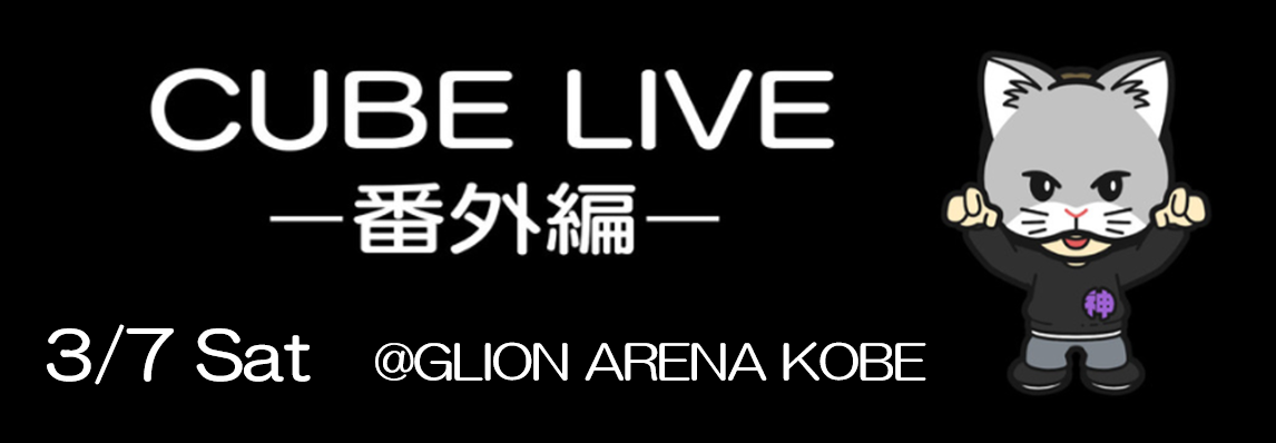 3/7 CUBE LIVE番外編@GLION ARENA KOBE